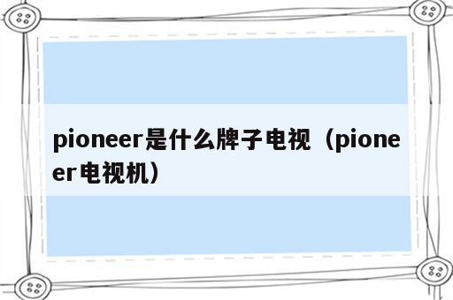 pioneer是什么牌子电视（pioneer电视机）