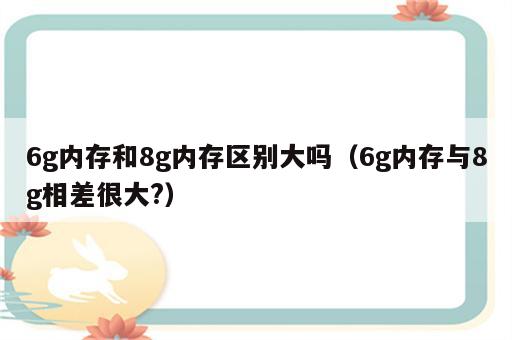 6g内存和8g内存区别大吗（6g内存与8g相差很大?）