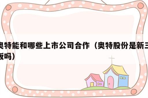 奥特能和哪些上市公司合作（奥特股份是新三板吗）