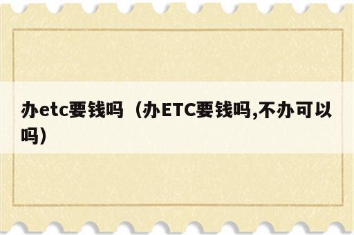 办etc要钱吗（办ETC要钱吗,不办可以吗）