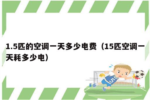 1.5匹的空调一天多少电费（15匹空调一天耗多少电）