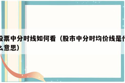 股票中分时线如何看（股市中分时均价线是什么意思）