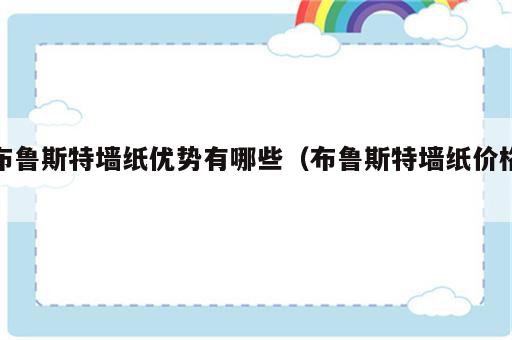 布鲁斯特墙纸优势有哪些（布鲁斯特墙纸价格）