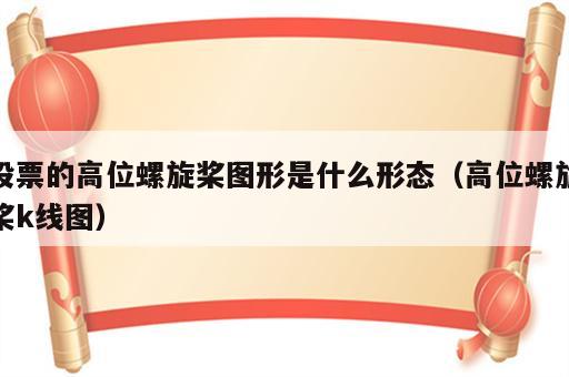 股票的高位螺旋桨图形是什么形态（高位螺旋桨k线图）