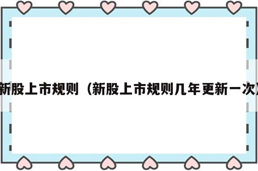 新股上市规则（新股上市规则几年更新一次）