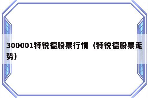 300001特锐德股票行情（特锐德股票走势）