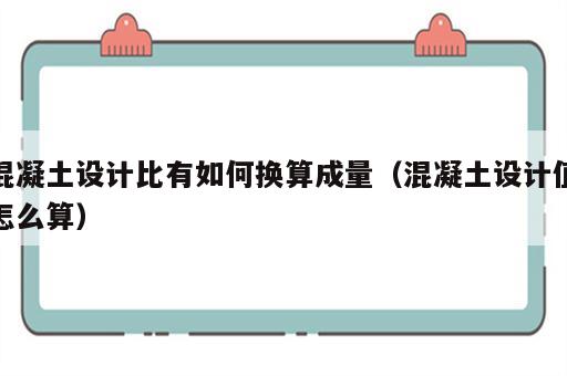 混凝土设计比有如何换算成量（混凝土设计值怎么算）
