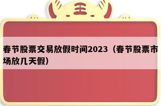 春节股票交易放假时间2023（春节股票市场放几天假）