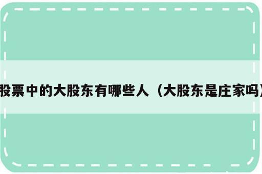 股票中的大股东有哪些人（大股东是庄家吗）