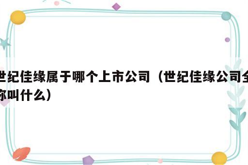 世纪佳缘属于哪个上市公司（世纪佳缘公司全称叫什么）