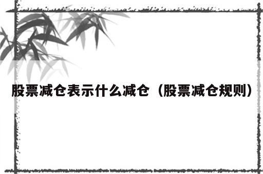 股票减仓表示什么减仓（股票减仓规则）