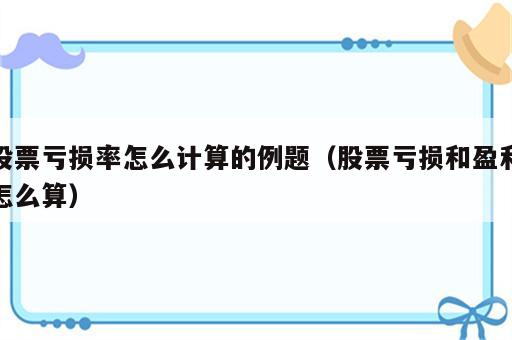 股票亏损率怎么计算的例题（股票亏损和盈利怎么算）