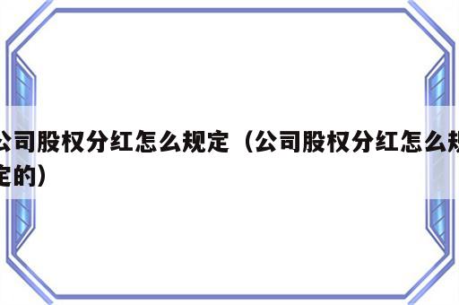 公司股权分红怎么规定（公司股权分红怎么规定的）