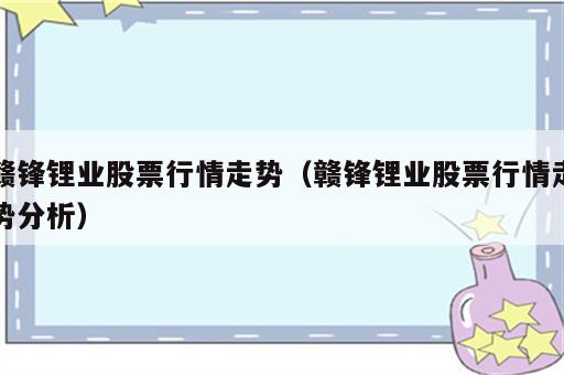 赣锋锂业股票行情走势（赣锋锂业股票行情走势分析）
