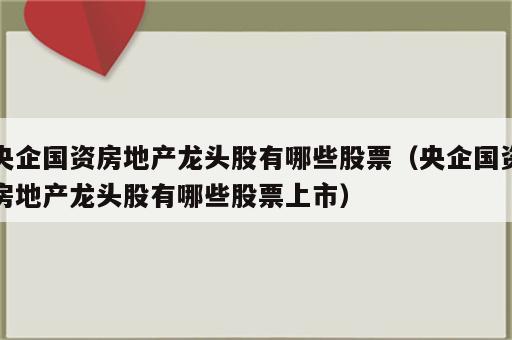 央企国资房地产龙头股有哪些股票（央企国资房地产龙头股有哪些股票上市）
