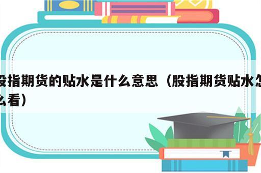 股指期货的贴水是什么意思（股指期货贴水怎么看）