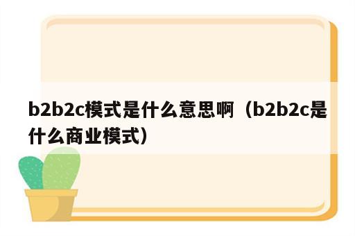 b2b2c模式是什么意思啊（b2b2c是什么商业模式）