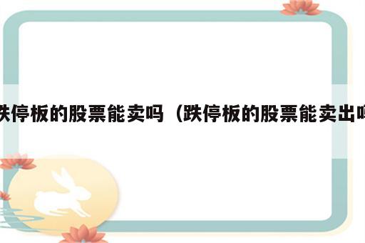 跌停板的股票能卖吗（跌停板的股票能卖出吗）