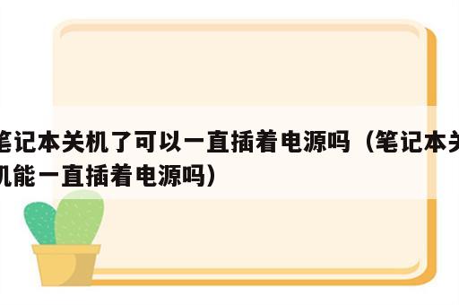 笔记本关机了可以一直插着电源吗（笔记本关机能一直插着电源吗）