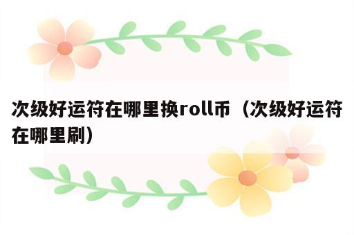 次级好运符在哪里换roll币（次级好运符在哪里刷）