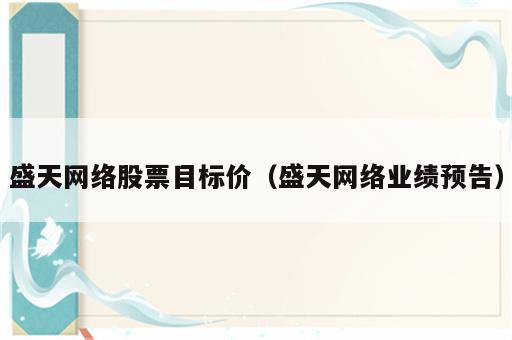 盛天网络股票目标价（盛天网络业绩预告）