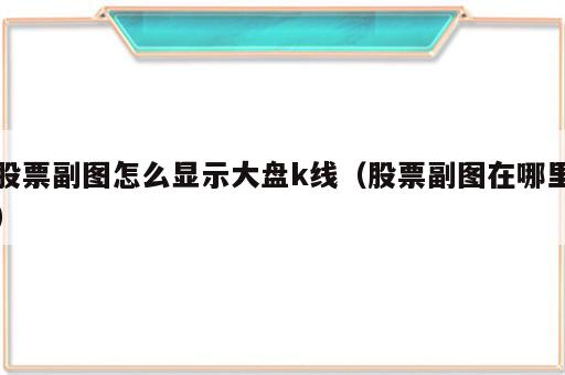 股票副图怎么显示大盘k线（股票副图在哪里）