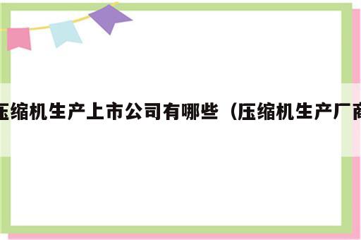 压缩机生产上市公司有哪些（压缩机生产厂商）