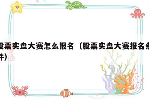 股票实盘大赛怎么报名（股票实盘大赛报名条件）