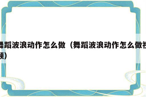 舞蹈波浪动作怎么做（舞蹈波浪动作怎么做视频）