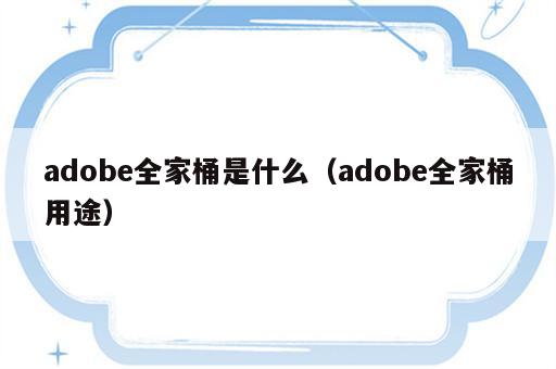 adobe全家桶是什么（adobe全家桶用途）