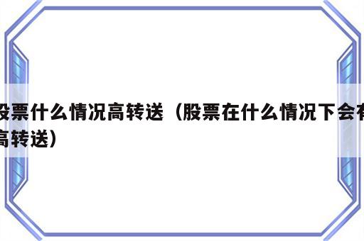 股票什么情况高转送（股票在什么情况下会有高转送）
