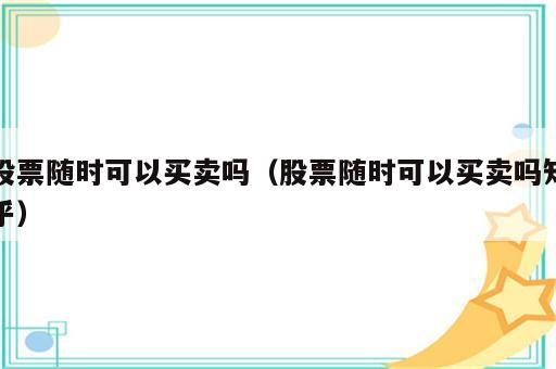 股票随时可以买卖吗（股票随时可以买卖吗知乎）