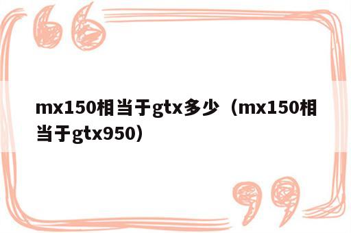 mx150相当于gtx多少（mx150相当于gtx950）