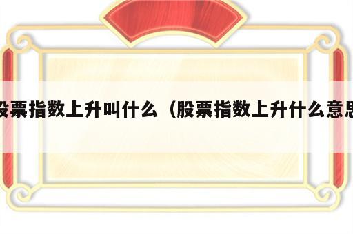 股票指数上升叫什么（股票指数上升什么意思）
