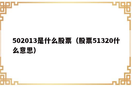 502013是什么股票（股票51320什么意思）