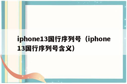 iphone13国行序列号（iphone13国行序列号含义）