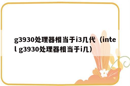g3930处理器相当于i3几代（intel g3930处理器相当于i几）