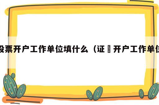 股票开户工作单位填什么（证劵开户工作单位）