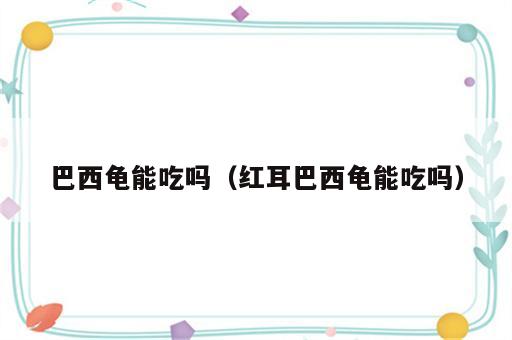 巴西龟能吃吗（红耳巴西龟能吃吗）