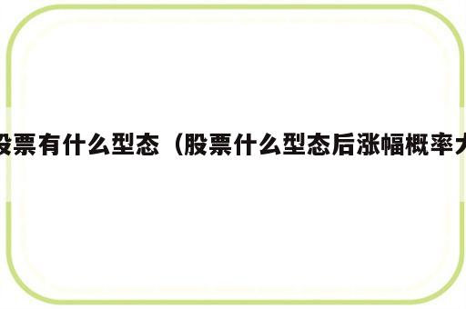 股票有什么型态（股票什么型态后涨幅概率大）