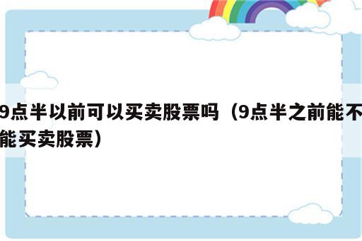 9点半以前可以买卖股票吗（9点半之前能不能买卖股票）