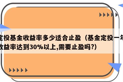 定投基金收益率多少适合止盈（基金定投一年收益率达到30%以上,需要止盈吗?）