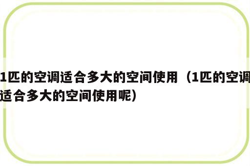 1匹的空调适合多大的空间使用（1匹的空调适合多大的空间使用呢）