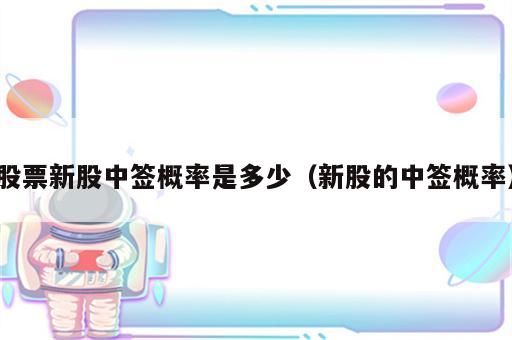 股票新股中签概率是多少（新股的中签概率）