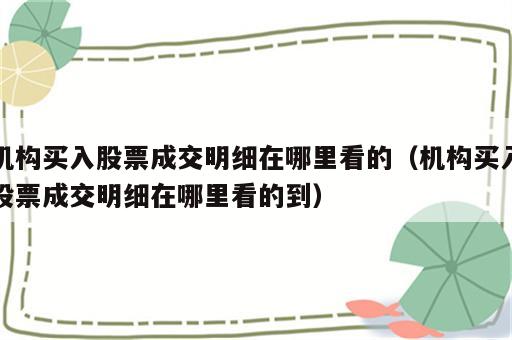 机构买入股票成交明细在哪里看的（机构买入股票成交明细在哪里看的到）