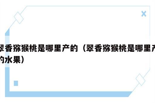 翠香猕猴桃是哪里产的（翠香猕猴桃是哪里产的水果）