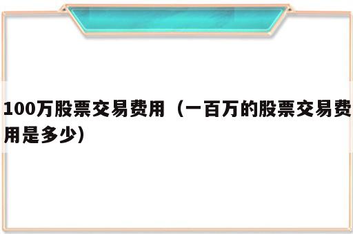 100万股票交易费用（一百万的股票交易费用是多少）