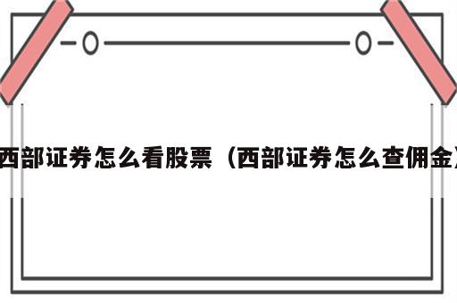西部证券怎么看股票（西部证券怎么查佣金）