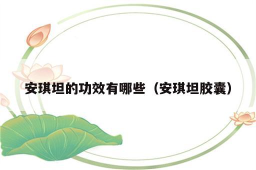 安琪坦的功效有哪些（安琪坦胶囊）