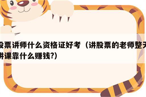 股票讲师什么资格证好考（讲股票的老师整天讲课靠什么赚钱?）